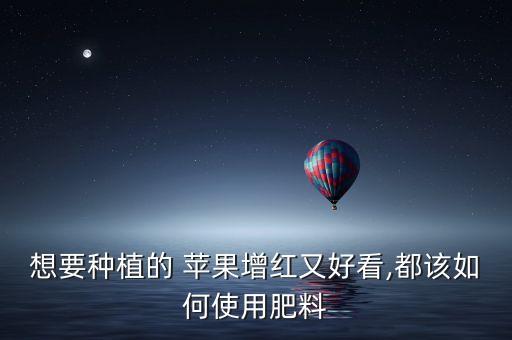 想要種植的 蘋果增紅又好看,都該如何使用肥料