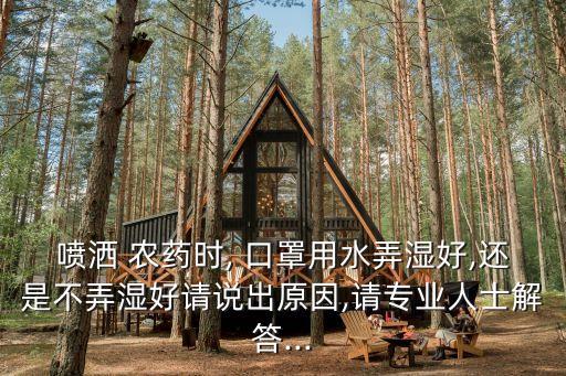 噴灑 農藥時, 口罩用水弄濕好,還是不弄濕好請說出原因,請專業人士解答...