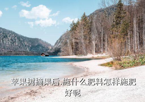 蘋果樹摘果后.施什么肥料怎樣施肥好呢