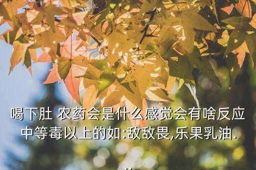 喝下肚 農藥會是什么感覺會有啥反應中等毒以上的如:敵敵畏,樂果乳油...