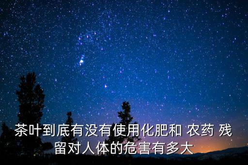 茶葉到底有沒有使用化肥和 農藥 殘留對人體的危害有多大