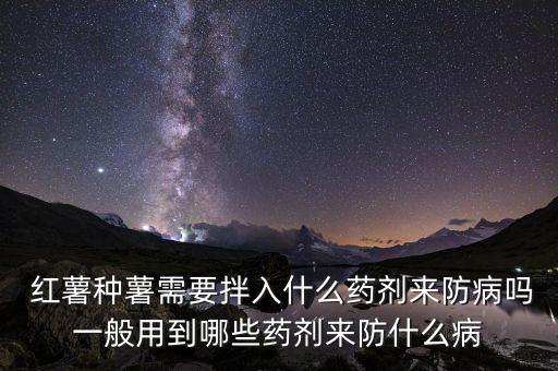  紅薯種薯需要拌入什么藥劑來(lái)防病嗎一般用到哪些藥劑來(lái)防什么病