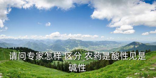 請問專家怎樣 區分 農藥是酸性見是堿性