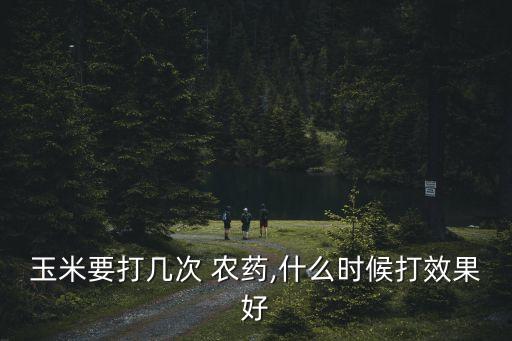 玉米要打幾次 農藥,什么時候打效果好