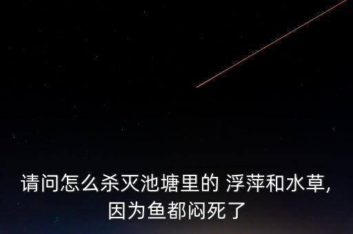 請問怎么殺滅池塘里的 浮萍和水草,因?yàn)轸~都悶死了
