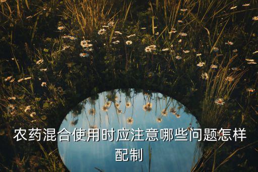  農藥混合使用時應注意哪些問題怎樣配制