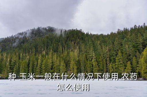 種 玉米一般在什么情況下使用 農藥怎么使用