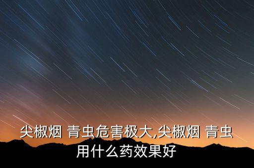 尖椒煙 青蟲(chóng)危害極大,尖椒煙 青蟲(chóng)用什么藥效果好