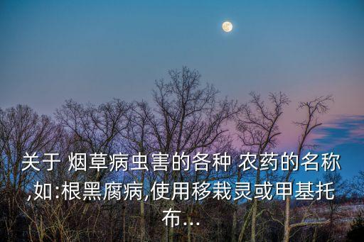 關于 煙草病蟲害的各種 農藥的名稱,如:根黑腐病,使用移栽靈或甲基托布...