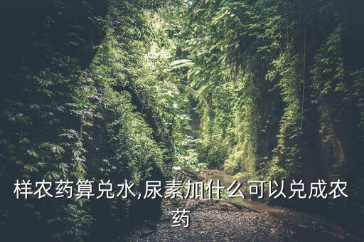 什么樣農藥算兌水,尿素加什么可以兌成農藥