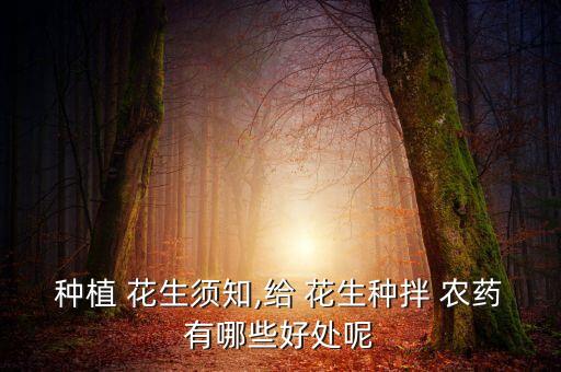 種植 花生須知,給 花生種拌 農(nóng)藥有哪些好處呢