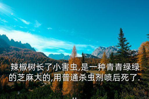 辣椒樹長了小害蟲,是一種青青綠綠的芝麻大的,用普通殺蟲劑噴后死了...