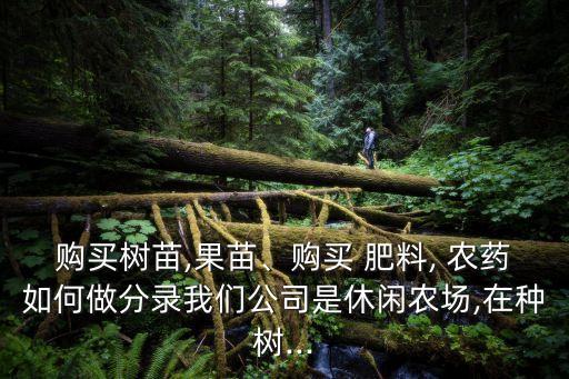 購買樹苗,果苗、購買 肥料, 農(nóng)藥如何做分錄我們公司是休閑農(nóng)場,在種樹...