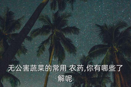 無公害蔬菜的常用 農(nóng)藥,你有哪些了解呢