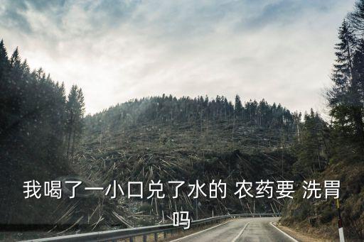 我喝了一小口兌了水的 農藥要 洗胃嗎