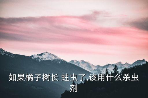 如果橘子樹長 蛀蟲了,該用什么殺蟲劑
