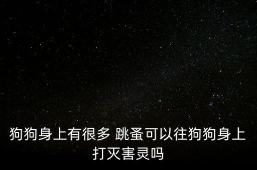 什么農(nóng)藥滅狗跳蚤專用藥,跳蚤用什么農(nóng)藥可以殺死