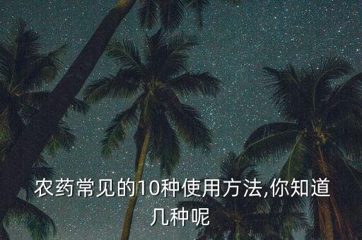  農(nóng)藥常見的10種使用方法,你知道幾種呢