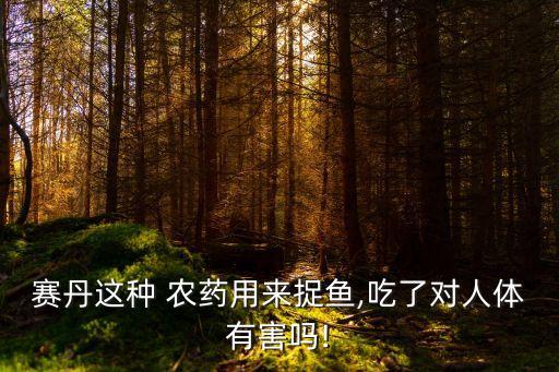 賽丹這種 農(nóng)藥用來捉魚,吃了對人體有害嗎!