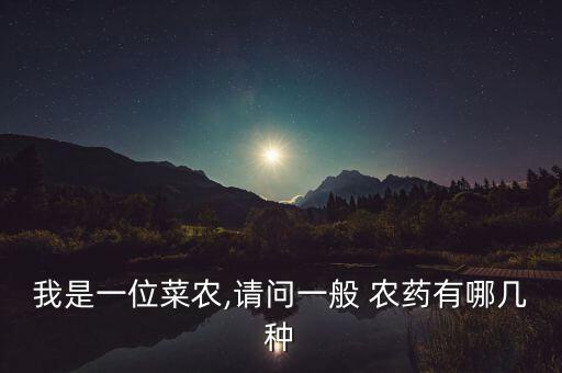 我是一位菜農(nóng),請問一般 農(nóng)藥有哪幾種