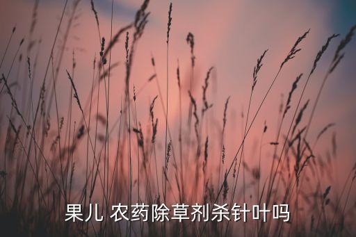果兒 農藥除草劑殺針葉嗎