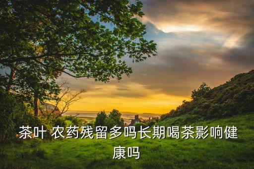  茶葉 農(nóng)藥殘留多嗎長(zhǎng)期喝茶影響健康嗎