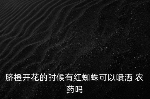 臍橙開花的時候有紅蜘蛛可以噴灑 農藥嗎