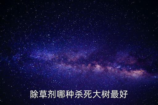 除草劑哪種殺死大樹(shù)最好