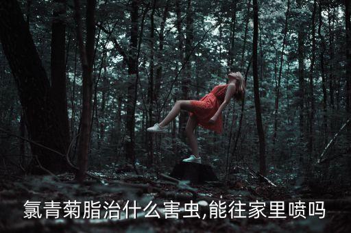 氯青菊脂治什么害蟲,能往家里噴嗎