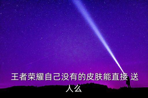 王者農藥什么時候可以送人,王者體驗服什么時候送點券