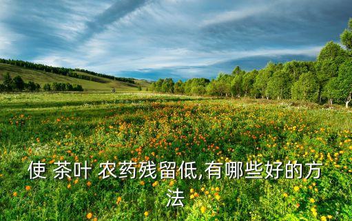 使 茶葉 農藥殘留低,有哪些好的方法