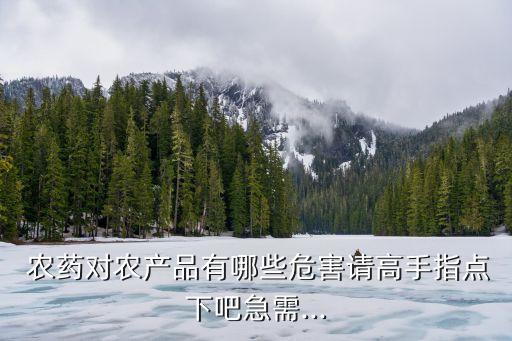  農藥對農產品有哪些危害請高手指點下吧急需...