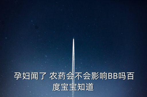  孕婦聞了 農藥會不會影響BB嗎百度寶寶知道