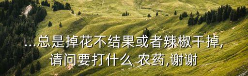 ...總是掉花不結(jié)果或者辣椒干掉,請問要打什么 農(nóng)藥,謝謝