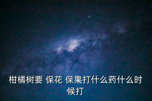 柑橘樹要 ?；?保果打什么藥什么時候打