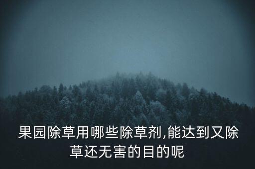  果園除草用哪些除草劑,能達到又除草還無害的目的呢