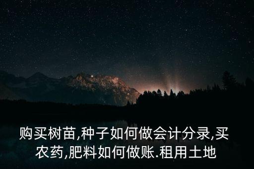 購買樹苗,種子如何做會計分錄,買 農(nóng)藥,肥料如何做賬.租用土地