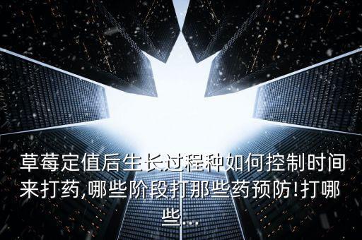  草莓定值后生長過程種如何控制時間來打藥,哪些階段打那些藥預(yù)防!打哪些...
