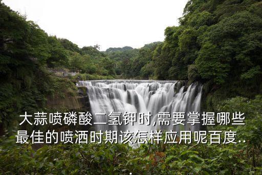  大蒜噴磷酸二氫鉀時,需要掌握哪些最佳的噴灑時期該怎樣應用呢百度...