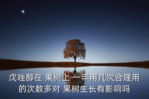 戊唑醇在 果樹上 一年用幾次合理用的次數多對 果樹生長有影響嗎