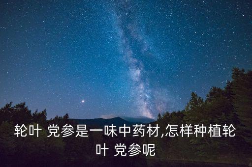 輪葉 黨參是一味中藥材,怎樣種植輪葉 黨參呢