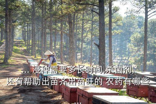 ... 浸種需要多長時(shí)間,殺菌劑,還有幫助出苗齊出苗旺的 農(nóng)藥有哪些...