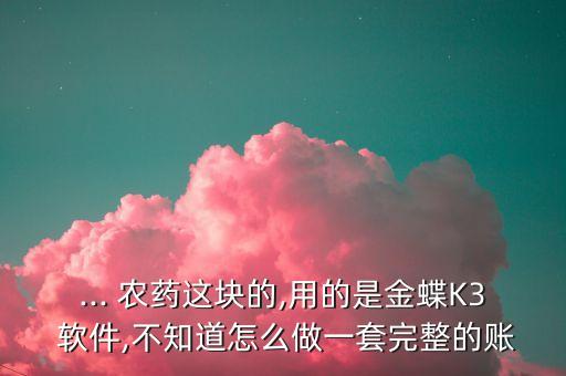 ... 農藥這塊的,用的是金蝶K3 軟件,不知道怎么做一套完整的賬