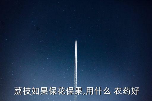  荔枝如果保花保果,用什么 農(nóng)藥好