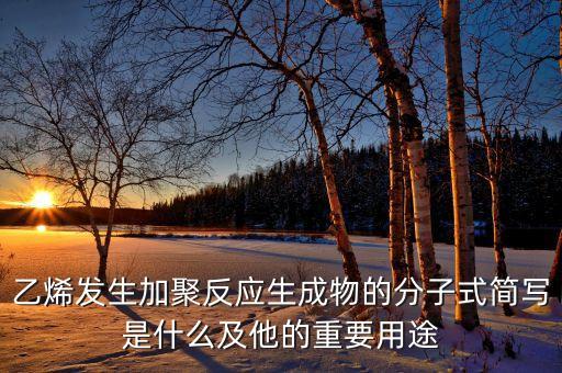 乙烯發生加聚反應生成物的分子式簡寫是什么及他的重要用途