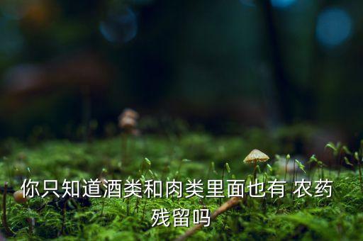 你只知道酒類和肉類里面也有 農藥 殘留嗎