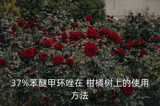 37%苯醚甲環唑在 柑橘樹上的使用方法