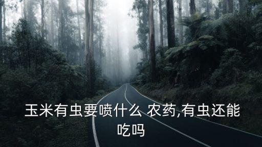  玉米有蟲要噴什么 農藥,有蟲還能吃嗎