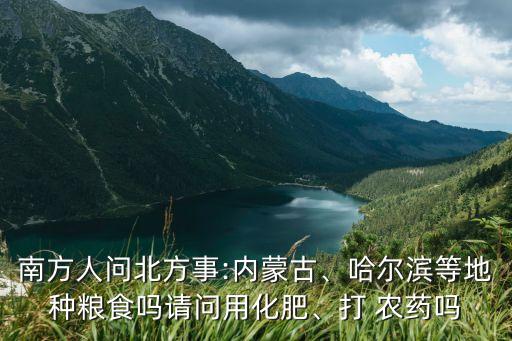 南方人問北方事:內(nèi)蒙古、哈爾濱等地種糧食嗎請問用化肥、打 農(nóng)藥嗎