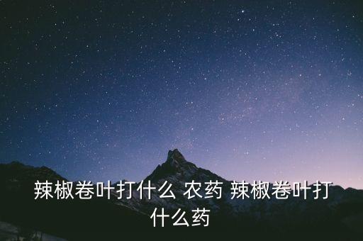  辣椒卷葉打什么 農藥 辣椒卷葉打什么藥